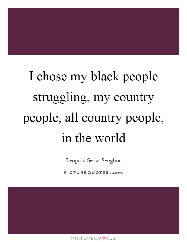 I chose my black people struggling, my country people, all country people, in the world Picture Quote #1