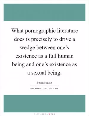 What pornographic literature does is precisely to drive a wedge between one’s existence as a full human being and one’s existence as a sexual being Picture Quote #1