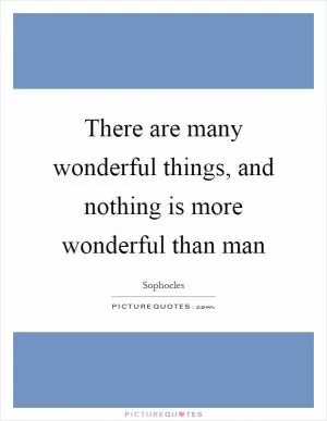 There are many wonderful things, and nothing is more wonderful than man Picture Quote #1