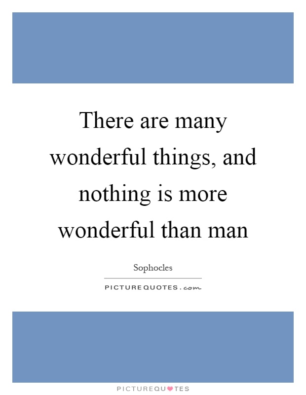 There are many wonderful things, and nothing is more wonderful than man Picture Quote #1