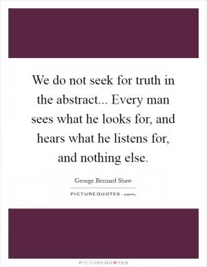 We do not seek for truth in the abstract... Every man sees what he looks for, and hears what he listens for, and nothing else Picture Quote #1