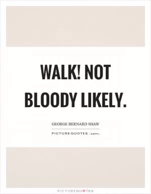 Walk! Not bloody likely Picture Quote #1