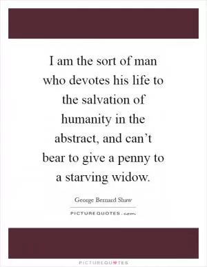 I am the sort of man who devotes his life to the salvation of humanity in the abstract, and can’t bear to give a penny to a starving widow Picture Quote #1