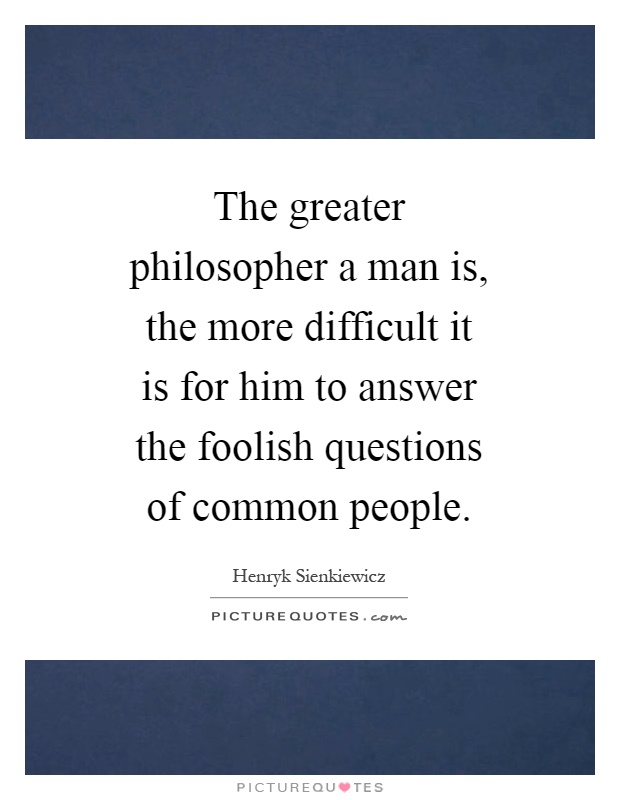 The greater philosopher a man is, the more difficult it is for him to answer the foolish questions of common people Picture Quote #1
