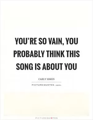 You’re so vain, you probably think this song is about you Picture Quote #1