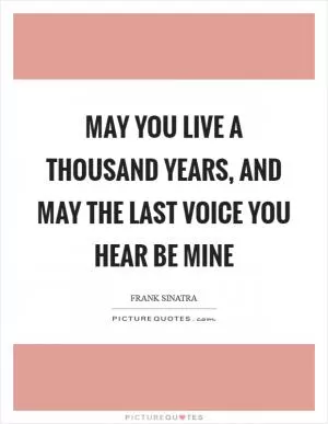 May you live a thousand years, and may the last voice you hear be mine Picture Quote #1