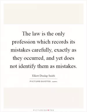 The law is the only profession which records its mistakes carefully, exactly as they occurred, and yet does not identify them as mistakes Picture Quote #1