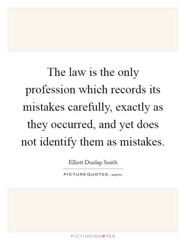The law is the only profession which records its mistakes carefully, exactly as they occurred, and yet does not identify them as mistakes Picture Quote #1