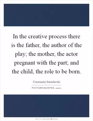 In the creative process there is the father, the author of the play; the mother, the actor pregnant with the part; and the child, the role to be born Picture Quote #1