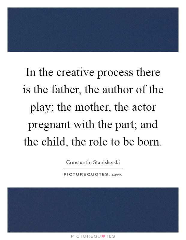 In the creative process there is the father, the author of the play; the mother, the actor pregnant with the part; and the child, the role to be born Picture Quote #1