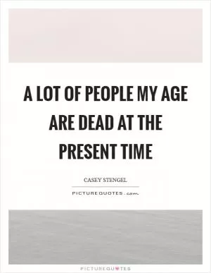 A lot of people my age are dead at the present time Picture Quote #1