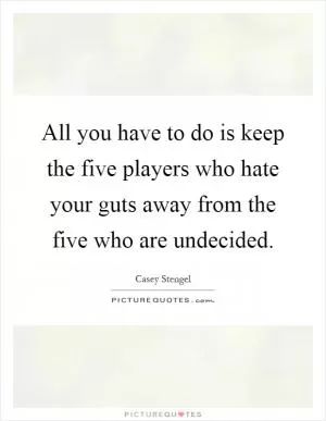 All you have to do is keep the five players who hate your guts away from the five who are undecided Picture Quote #1