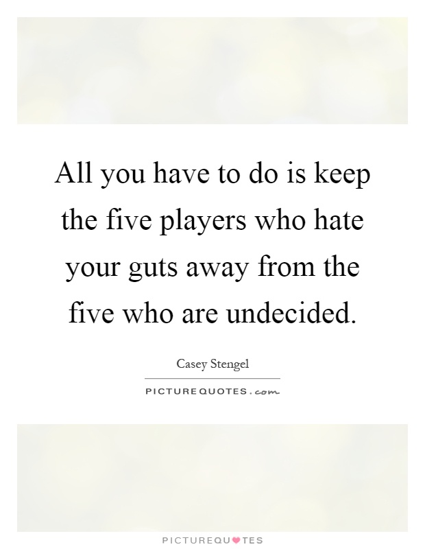 All you have to do is keep the five players who hate your guts away from the five who are undecided Picture Quote #1