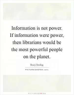 Information is not power. If information were power, then librarians would be the most powerful people on the planet Picture Quote #1