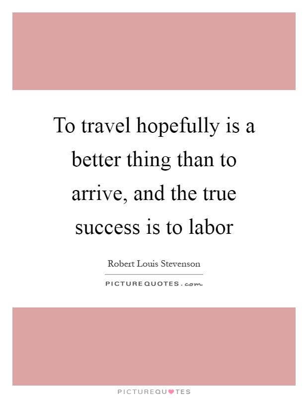 To travel hopefully is a better thing than to arrive, and the true success is to labor Picture Quote #1