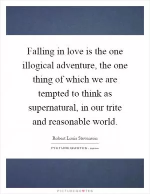 Falling in love is the one illogical adventure, the one thing of which we are tempted to think as supernatural, in our trite and reasonable world Picture Quote #1