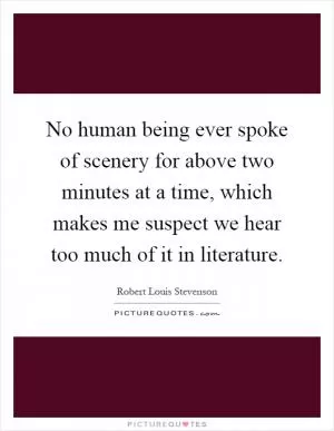 No human being ever spoke of scenery for above two minutes at a time, which makes me suspect we hear too much of it in literature Picture Quote #1