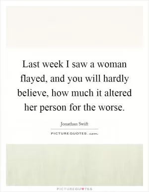 Last week I saw a woman flayed, and you will hardly believe, how much it altered her person for the worse Picture Quote #1