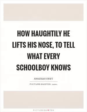 How haughtily he lifts his nose, to tell what every schoolboy knows Picture Quote #1