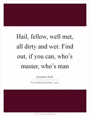 Hail, fellow, well met, all dirty and wet: Find out, if you can, who’s master, who’s man Picture Quote #1