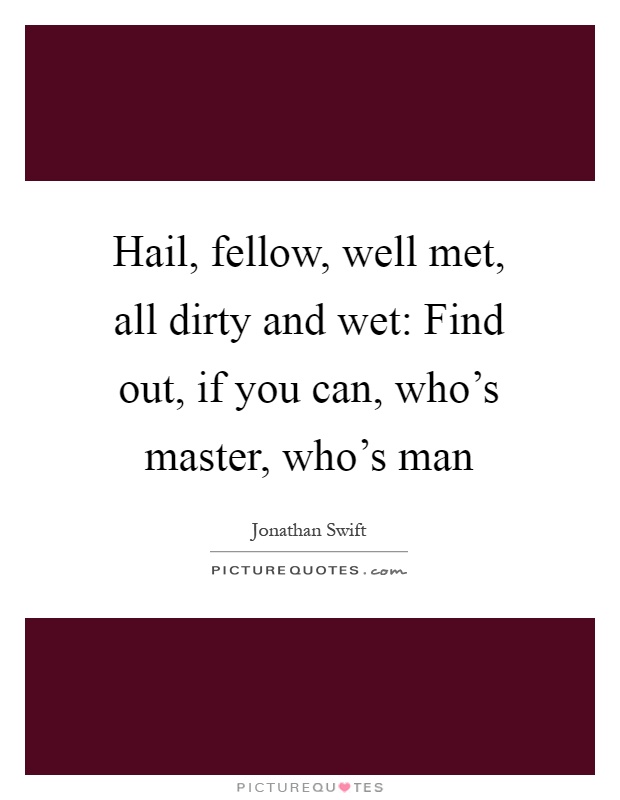 Hail, fellow, well met, all dirty and wet: Find out, if you can, who's master, who's man Picture Quote #1