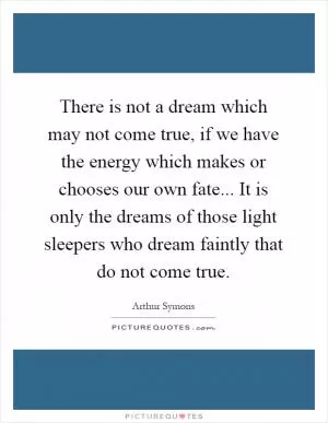 There is not a dream which may not come true, if we have the energy which makes or chooses our own fate... It is only the dreams of those light sleepers who dream faintly that do not come true Picture Quote #1