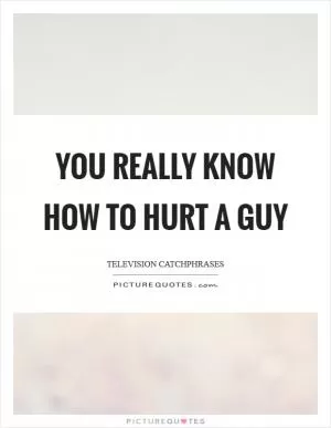 You really know how to hurt a guy Picture Quote #1