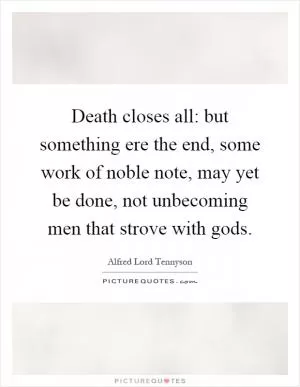 Death closes all: but something ere the end, some work of noble note, may yet be done, not unbecoming men that strove with gods Picture Quote #1