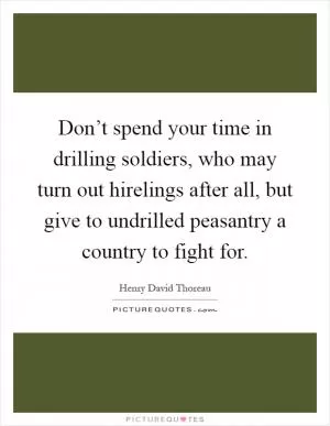 Don’t spend your time in drilling soldiers, who may turn out hirelings after all, but give to undrilled peasantry a country to fight for Picture Quote #1