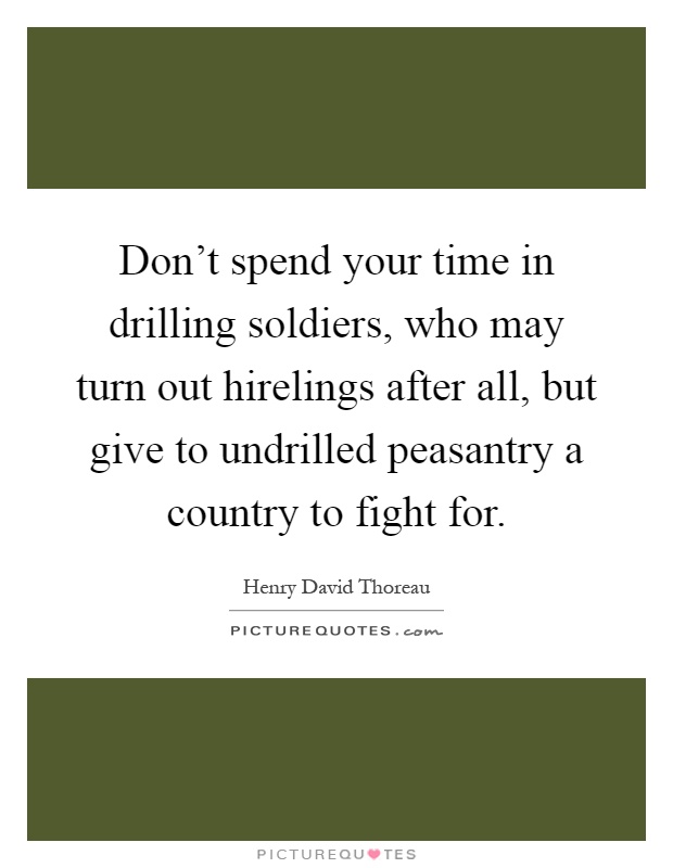 Don't spend your time in drilling soldiers, who may turn out hirelings after all, but give to undrilled peasantry a country to fight for Picture Quote #1