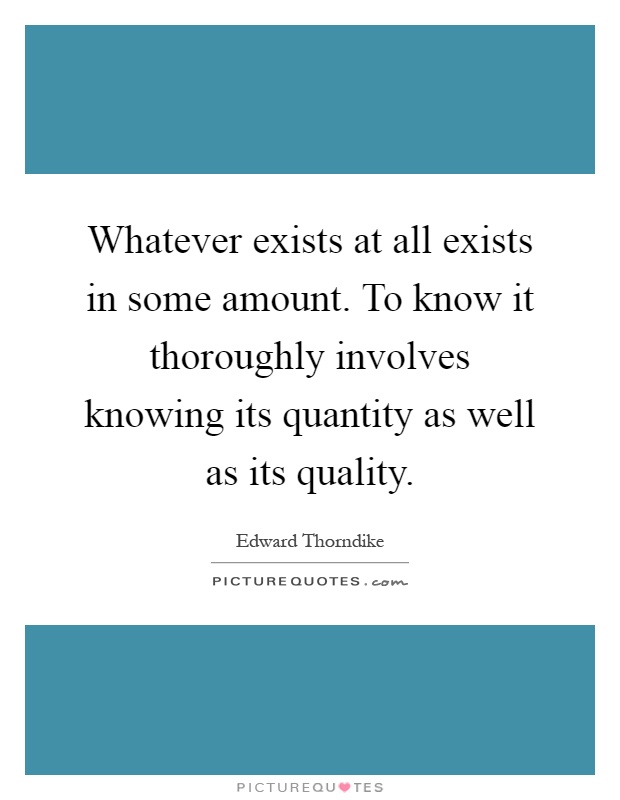 Whatever exists at all exists in some amount. To know it thoroughly involves knowing its quantity as well as its quality Picture Quote #1