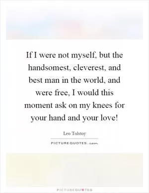 If I were not myself, but the handsomest, cleverest, and best man in the world, and were free, I would this moment ask on my knees for your hand and your love! Picture Quote #1