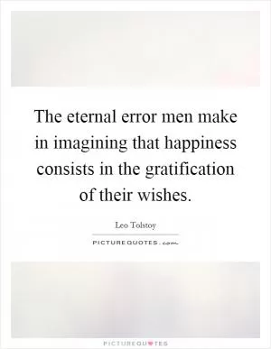 The eternal error men make in imagining that happiness consists in the gratification of their wishes Picture Quote #1