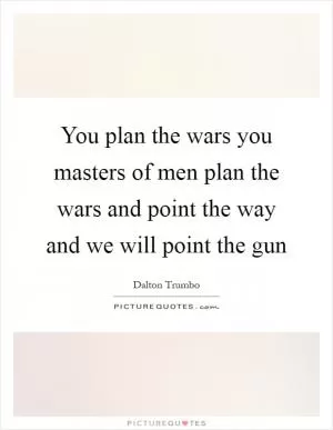 You plan the wars you masters of men plan the wars and point the way and we will point the gun Picture Quote #1