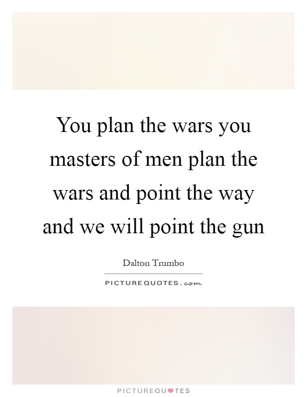 You plan the wars you masters of men plan the wars and point the way and we will point the gun Picture Quote #1