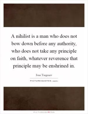 A nihilist is a man who does not bow down before any authority, who does not take any principle on faith, whatever reverence that principle may be enshrined in Picture Quote #1