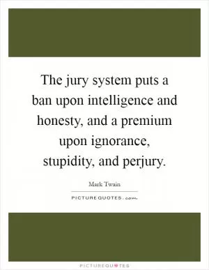 The jury system puts a ban upon intelligence and honesty, and a premium upon ignorance, stupidity, and perjury Picture Quote #1