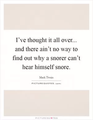 I’ve thought it all over... and there ain’t no way to find out why a snorer can’t hear himself snore Picture Quote #1