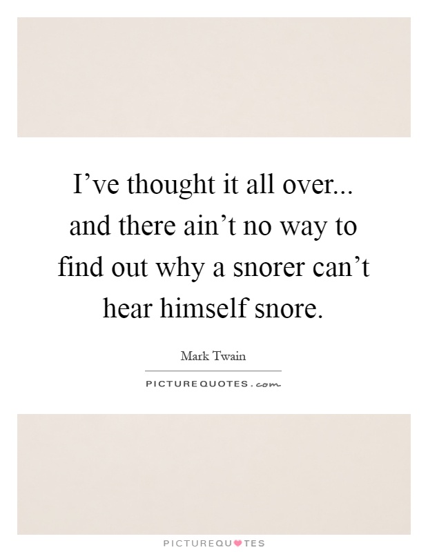 I've thought it all over... and there ain't no way to find out why a snorer can't hear himself snore Picture Quote #1