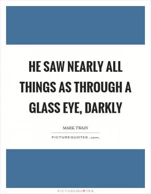 He saw nearly all things as through a glass eye, darkly Picture Quote #1