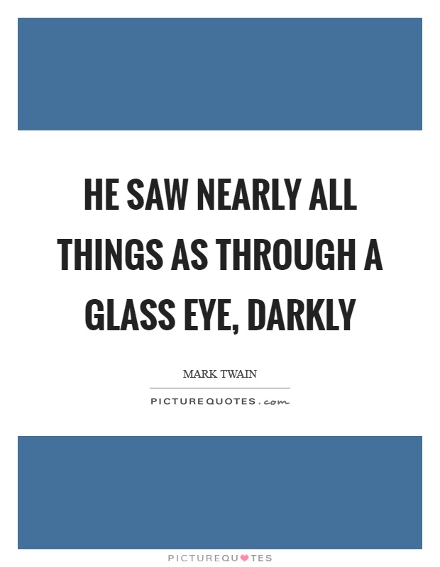 He saw nearly all things as through a glass eye, darkly Picture Quote #1