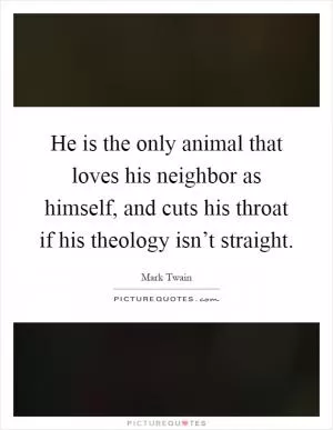 He is the only animal that loves his neighbor as himself, and cuts his throat if his theology isn’t straight Picture Quote #1