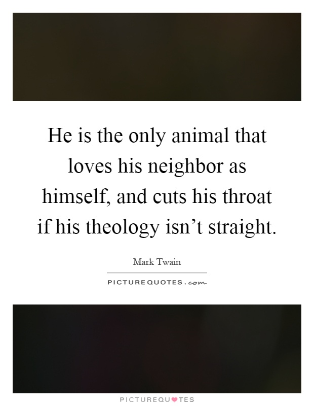 He is the only animal that loves his neighbor as himself, and cuts his throat if his theology isn't straight Picture Quote #1