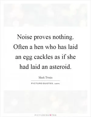 Noise proves nothing. Often a hen who has laid an egg cackles as if she had laid an asteroid Picture Quote #1