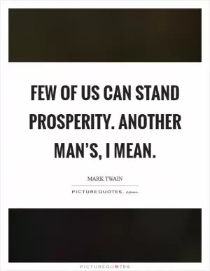 Few of us can stand prosperity. Another man’s, I mean Picture Quote #1