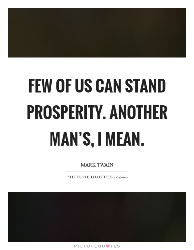 Few of us can stand prosperity. Another man's, I mean Picture Quote #1