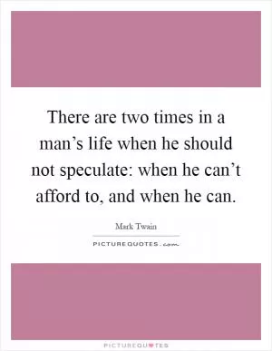 There are two times in a man’s life when he should not speculate: when he can’t afford to, and when he can Picture Quote #1