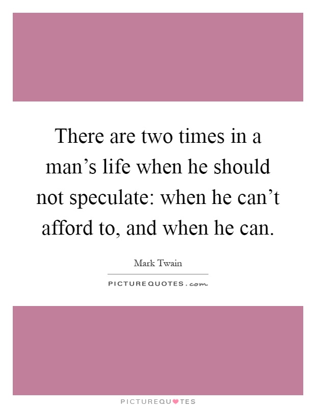 There are two times in a man's life when he should not speculate: when he can't afford to, and when he can Picture Quote #1