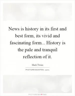 News is history in its first and best form, its vivid and fascinating form... History is the pale and tranquil reflection of it Picture Quote #1