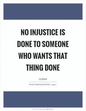 No injustice is done to someone who wants that thing done Picture Quote #1